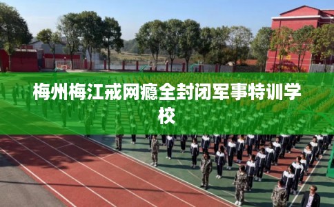 梅州梅江戒网瘾全封闭军事特训学校
