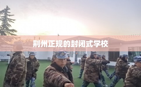 荆州正规的封闭式学校 荆州正规的封闭式学校