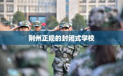 荆州正规的封闭式学校 荆州正规的封闭式学校