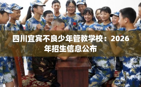 四川宜宾不良少年管教学校：2026年招生信息公布