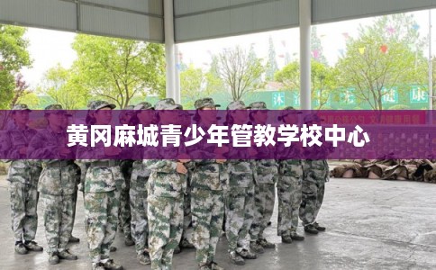 黄冈麻城青少年管教学校中心