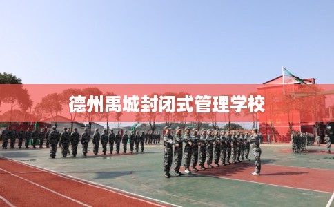德州禹城封闭式管理学校 德州禹城封闭式管理学校