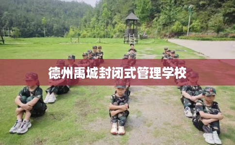 德州禹城封闭式管理学校