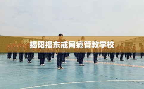 揭阳揭东戒网瘾管教学校