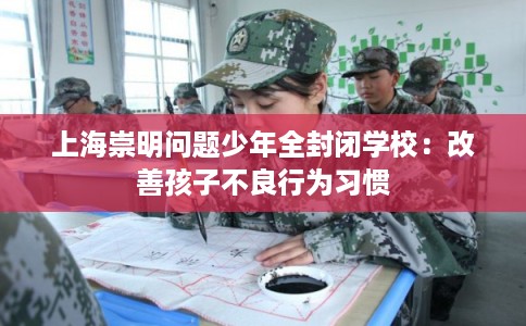上海崇明问题少年全封闭学校:改善孩子不良行为习惯 上海崇明问题少年全封闭学校:改善孩子不良行为习惯