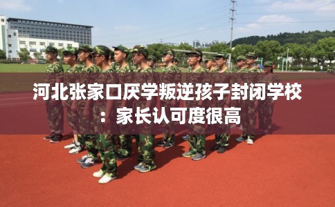 河北张家口厌学叛逆孩子封闭学校:家长认可度很高 河北张家口厌学叛逆孩子封闭学校:家长认可度很高