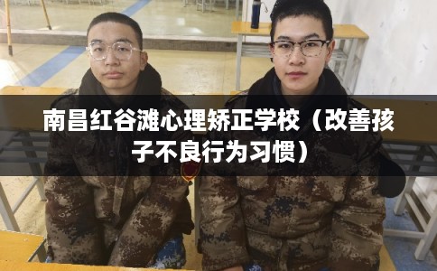 南昌红谷滩心理矫正学校(改善孩子不良行为习惯) 南昌红谷滩心理矫正学校(改善孩子不良行为习惯)