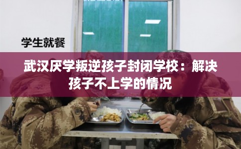 武汉厌学叛逆孩子封闭学校：解决孩子不上学的情况