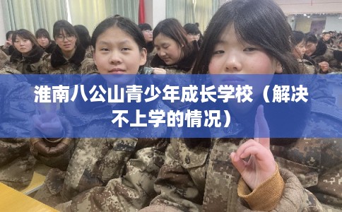 淮南八公山青少年成长学校（解决不上学的情况）