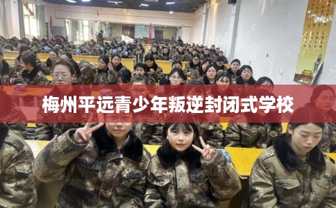 梅州平远青少年叛逆封闭式学校 梅州平远青少年叛逆封闭式学校