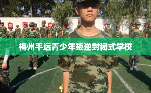 梅州平远青少年叛逆封闭式学校