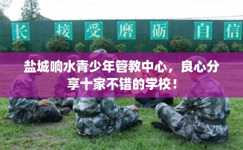 盐城响水青少年管教中心，良心分享十家不错的学校！