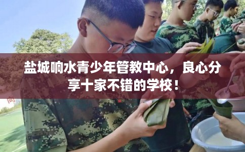 盐城响水青少年管教中心，良心分享十家不错的学校！