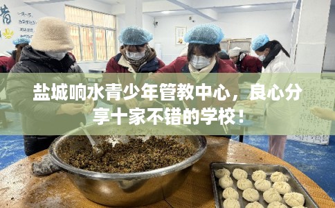 盐城响水青少年管教中心，良心分享十家不错的学校！