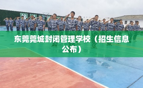 东莞莞城封闭管理学校（招生信息公布）