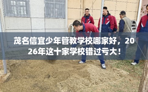茂名信宜少年管教学校哪家好,2026年这十家学校错过亏大! 茂名信宜少年管教学校哪家好,2026年这十家学校错过亏大!