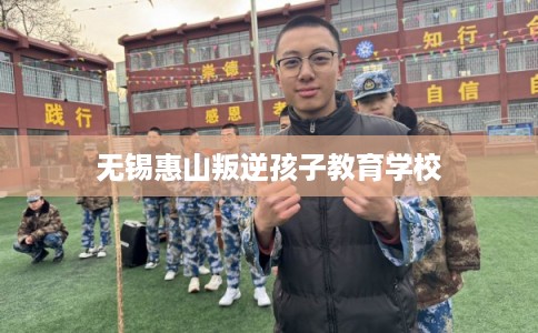 无锡惠山叛逆孩子教育学校 无锡惠山叛逆孩子教育学校
