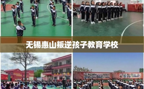 无锡惠山叛逆孩子教育学校