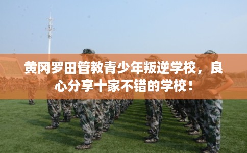 黄冈罗田管教青少年叛逆学校，良心分享十家不错的学校！