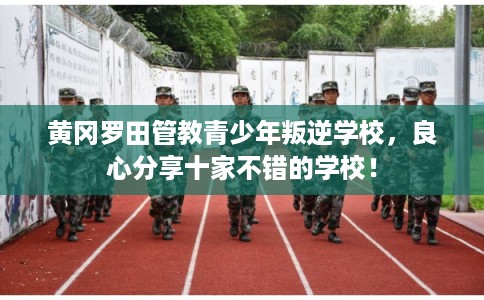 黄冈罗田管教青少年叛逆学校，良心分享十家不错的学校！