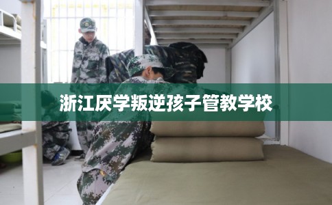 浙江厌学叛逆孩子管教学校