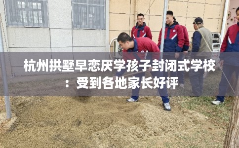 杭州拱墅早恋厌学孩子封闭式学校：受到各地家长好评