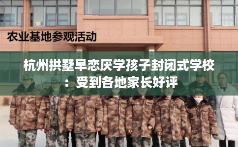 杭州拱墅早恋厌学孩子封闭式学校：受到各地家长好评