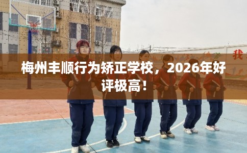 梅州丰顺行为矫正学校,2026年好评极高! 梅州丰顺行为矫正学校,2026年好评极高!