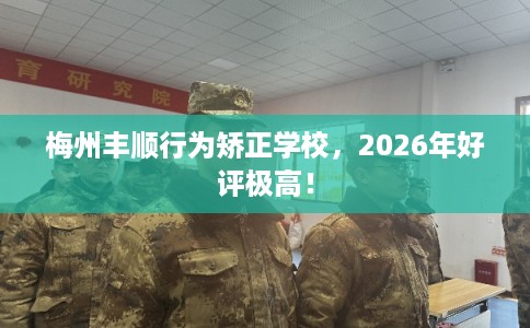 梅州丰顺行为矫正学校,2026年好评极高! 梅州丰顺行为矫正学校,2026年好评极高!