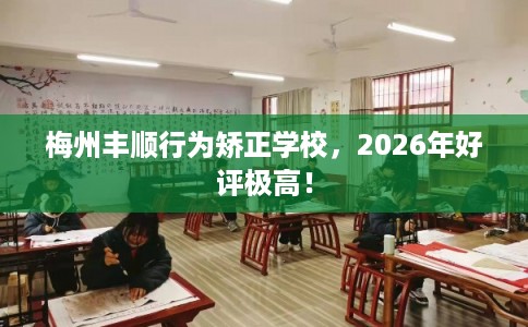 梅州丰顺行为矫正学校,2026年好评极高! 梅州丰顺行为矫正学校,2026年好评极高!