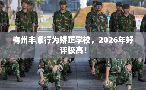 梅州丰顺行为矫正学校，2026年好评极高！