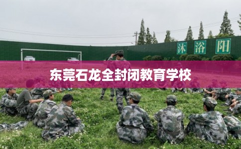 东莞石龙全封闭教育学校