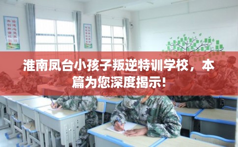 淮南凤台小孩子叛逆特训学校,本篇为您深度揭示! 淮南凤台小孩子叛逆特训学校,本篇为您深度揭示!
