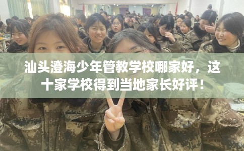 汕头澄海少年管教学校哪家好，这十家学校得到当地家长好评！