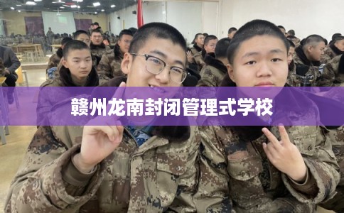 赣州龙南封闭管理式学校 赣州龙南封闭管理式学校