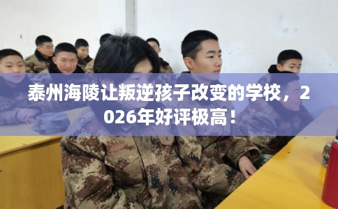 泰州海陵让叛逆孩子改变的学校,2026年好评极高! 泰州海陵让叛逆孩子改变的学校,2026年好评极高!