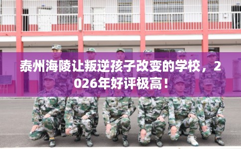 泰州海陵让叛逆孩子改变的学校,2026年好评极高! 泰州海陵让叛逆孩子改变的学校,2026年好评极高!