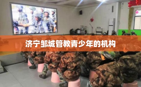济宁邹城管教青少年的机构 济宁邹城管教青少年的机构