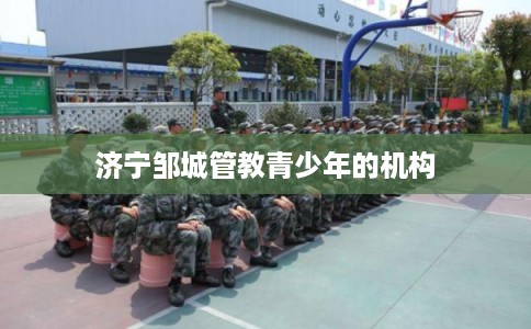 济宁邹城管教青少年的机构
