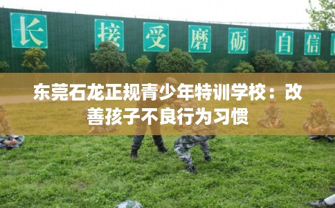 东莞石龙正规青少年特训学校：改善孩子不良行为习惯