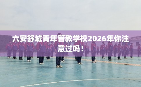 六安舒城青年管教学校2026年你注意过吗! 六安舒城青年管教学校2026年你注意过吗!