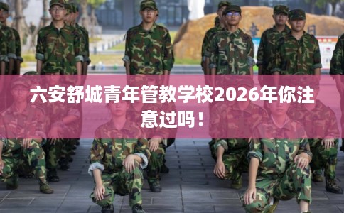六安舒城青年管教学校2026年你注意过吗！