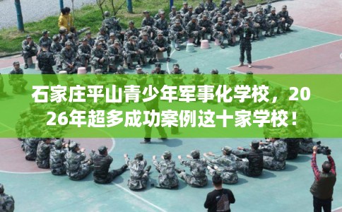 石家庄平山青少年军事化学校，2026年超多成功案例这十家学校！