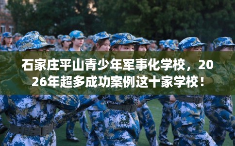 石家庄平山青少年军事化学校，2026年超多成功案例这十家学校！