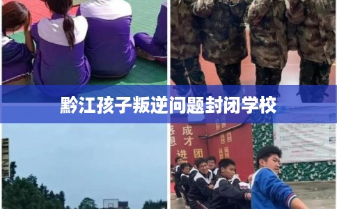 黔江孩子叛逆问题封闭学校