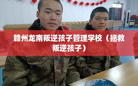 赣州龙南叛逆孩子管理学校（拯救叛逆孩子）