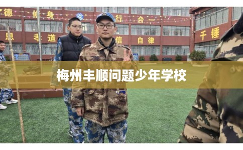 梅州丰顺问题少年学校 梅州丰顺问题少年学校