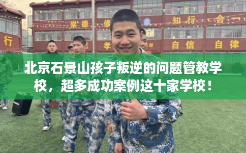 北京石景山孩子叛逆的问题管教学校，超多成功案例这十家学校！