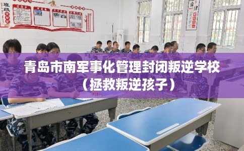 青岛市南军事化管理封闭叛逆学校（拯救叛逆孩子）