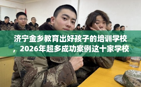 济宁金乡教育出好孩子的培训学校,2026年超多成功案例这十家学校! 济宁金乡教育出好孩子的培训学校,2026年超多成功案例这十家学校!